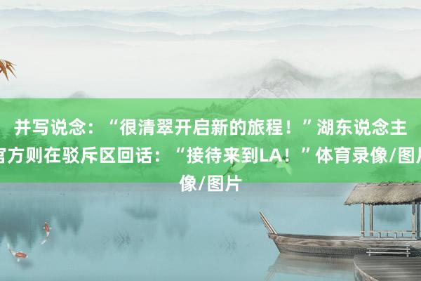 并写说念：“很清翠开启新的旅程！”湖东说念主官方则在驳斥区回话：“接待来到LA！”体育录像/图片