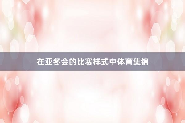 在亚冬会的比赛样式中体育集锦