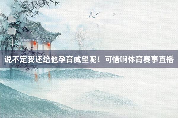 说不定我还给他孕育威望呢！可惜啊体育赛事直播