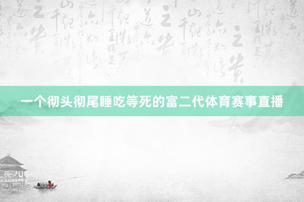 一个彻头彻尾睡吃等死的富二代体育赛事直播
