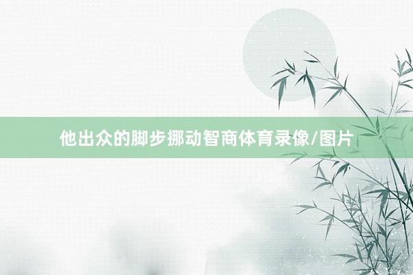 他出众的脚步挪动智商体育录像/图片