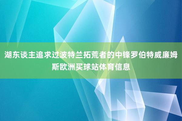 湖东谈主追求过波特兰拓荒者的中锋罗伯特威廉姆斯欧洲买球站体育信息