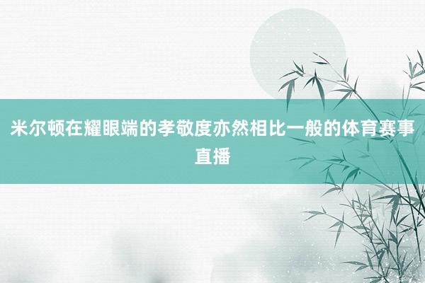 米尔顿在耀眼端的孝敬度亦然相比一般的体育赛事直播