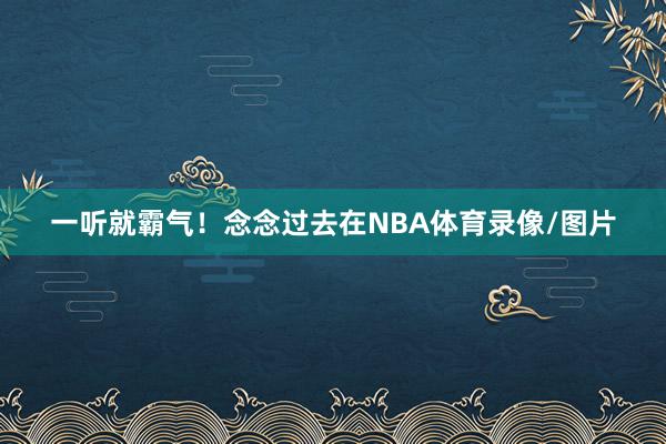 一听就霸气！念念过去在NBA体育录像/图片
