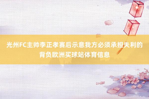 光州FC主帅李正孝赛后示意我方必须承担失利的背负欧洲买球站体育信息