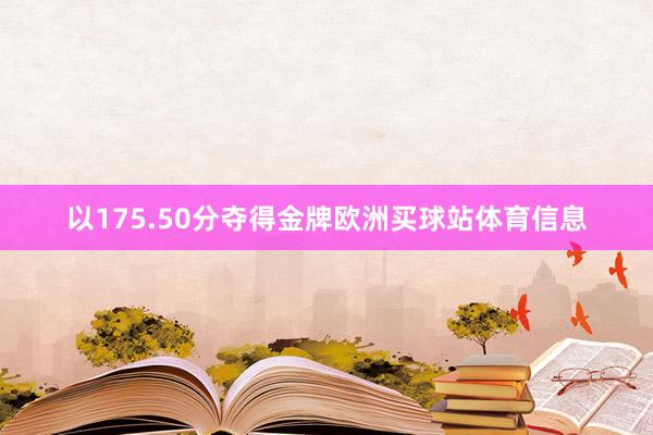 以175.50分夺得金牌欧洲买球站体育信息