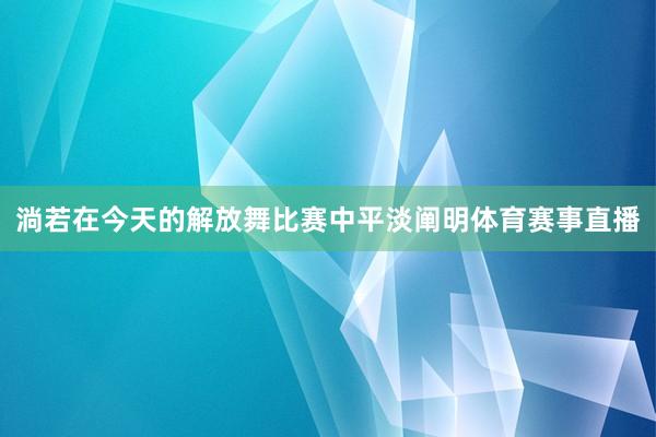淌若在今天的解放舞比赛中平淡阐明体育赛事直播
