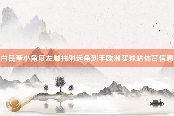 白民奎小角度左脚抽射远角到手欧洲买球站体育信息