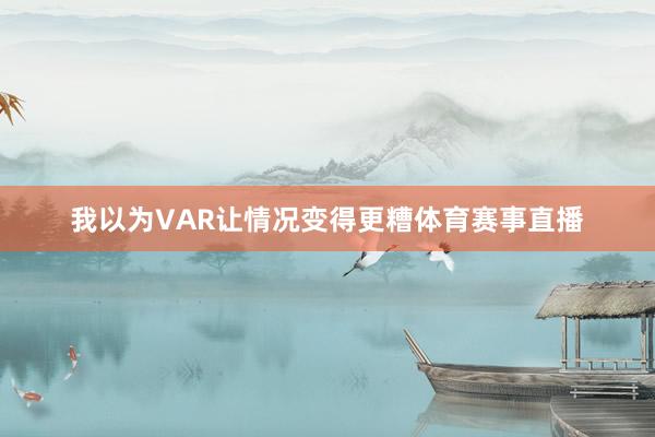 我以为VAR让情况变得更糟体育赛事直播