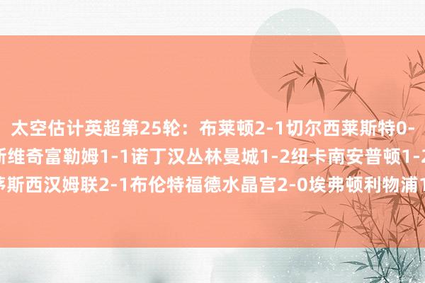 太空估计英超第25轮：布莱顿2-1切尔西莱斯特0-1阿森纳维拉3-1伊普斯维奇富勒姆1-1诺丁汉丛林曼城1-2纽卡南安普顿1-2伯恩茅斯西汉姆联2-1布伦特福德水晶宫2-0埃弗顿利物浦1-1狼队热刺3-1曼联    体育集锦