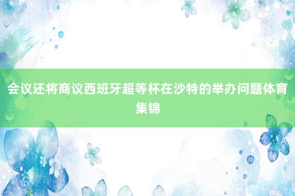 会议还将商议西班牙超等杯在沙特的举办问题体育集锦