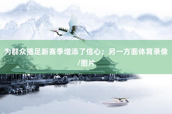 为群众插足新赛季增添了信心；另一方面体育录像/图片