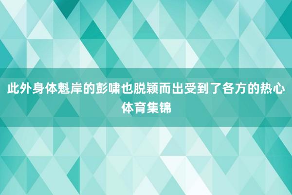 此外身体魁岸的彭啸也脱颖而出受到了各方的热心体育集锦