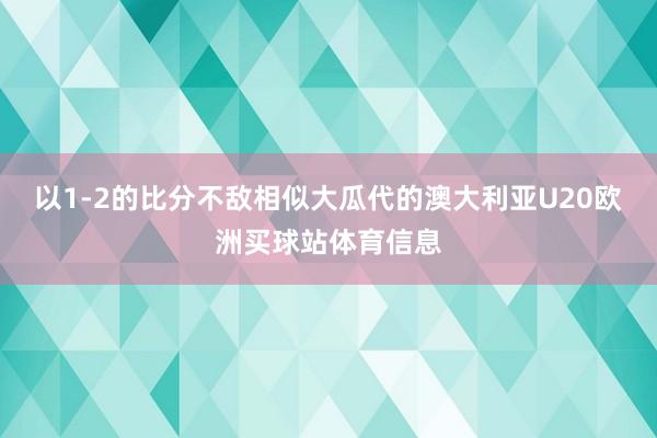 以1-2的比分不敌相似大瓜代的澳大利亚U20欧洲买球站体育信息