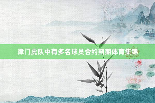 津门虎队中有多名球员合约到期体育集锦