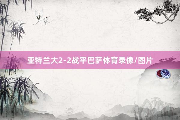 亚特兰大2-2战平巴萨体育录像/图片