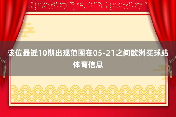 该位最近10期出现范围在05-21之间欧洲买球站体育信息