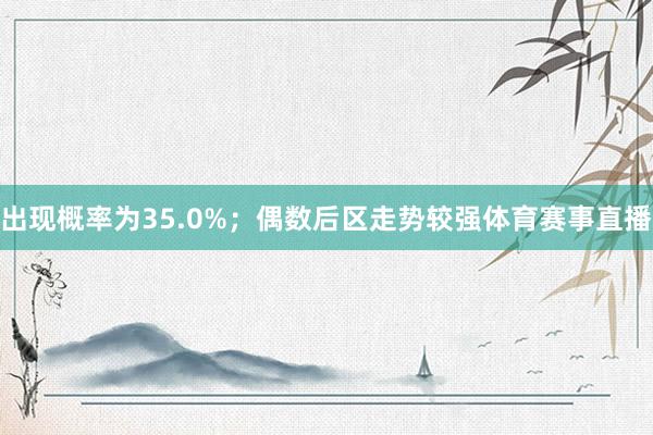 出现概率为35.0%；偶数后区走势较强体育赛事直播