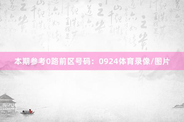 本期参考0路前区号码：0924体育录像/图片