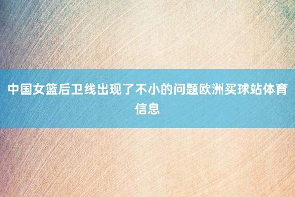 中国女篮后卫线出现了不小的问题欧洲买球站体育信息