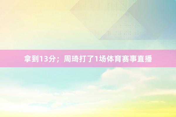 拿到13分；周琦打了1场体育赛事直播