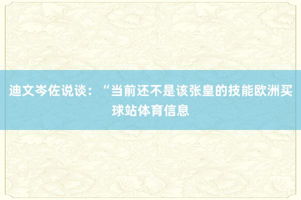 迪文岑佐说谈:“当前还不是该张皇的技能欧洲买球站体育信息