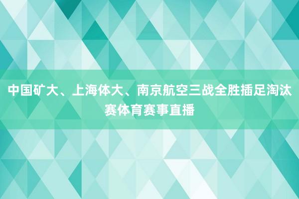 中国矿大、上海体大、南京航空三战全胜插足淘汰赛体育赛事直播