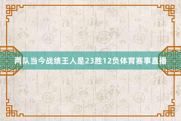 两队当今战绩王人是23胜12负体育赛事直播