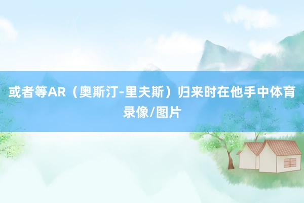 或者等AR(奥斯汀-里夫斯)归来时在他手中体育录像/图片