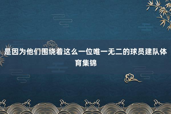 是因为他们围绕着这么一位唯一无二的球员建队体育集锦