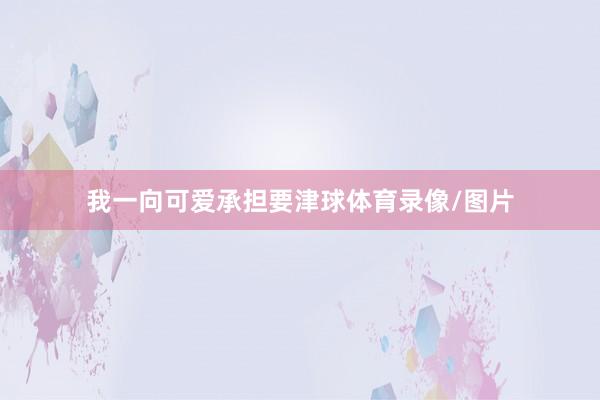 我一向可爱承担要津球体育录像/图片