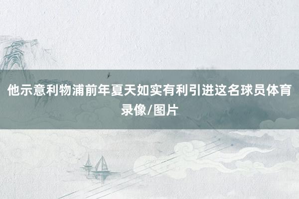 他示意利物浦前年夏天如实有利引进这名球员体育录像/图片
