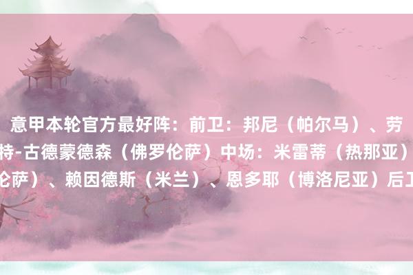 意甲本轮官方最好阵：前卫：邦尼（帕尔马）、劳塔罗（国米）、阿尔伯特-古德蒙德森（佛罗伦萨）中场：米雷蒂（热那亚）、曼德拉戈拉（佛罗伦萨）、赖因德斯（米兰）、恩多耶（博洛尼亚）后卫：奥古斯托（国米）、伊佐（蒙扎）、戈森斯（佛罗伦萨）门将：拉杜（威尼斯）欧洲买球站体育信息