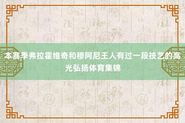本赛季弗拉霍维奇和穆阿尼王人有过一段技艺的高光弘扬体育集锦