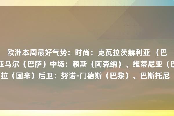 欧洲本周最好气势:时尚:克瓦拉茨赫利亚 (巴黎)、莱万(巴萨)、亚马尔(巴萨)中场:赖斯(阿森纳)、维蒂尼亚(巴黎圣日耳曼)、巴雷拉(国米)后卫:努诺-门德斯(巴黎)、巴斯托尼(国米)、萨利巴(阿森纳)、廷贝尔(阿森纳)门将:索默(国米) 欧洲买球站体育信息