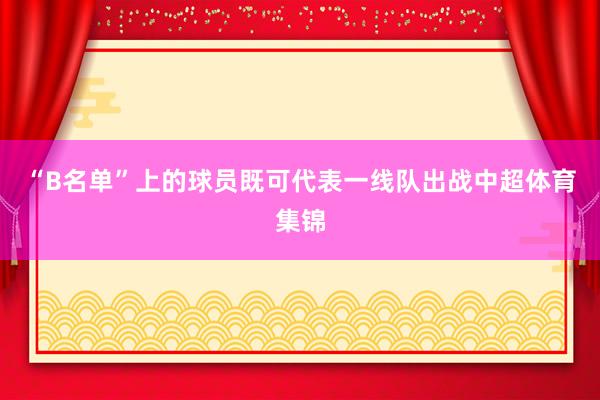 “B名单”上的球员既可代表一线队出战中超体育集锦