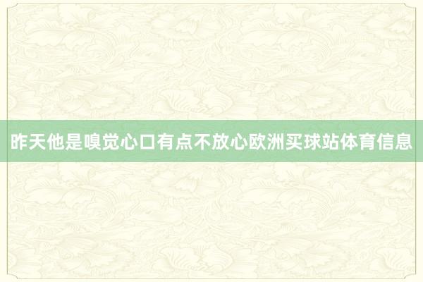 昨天他是嗅觉心口有点不放心欧洲买球站体育信息