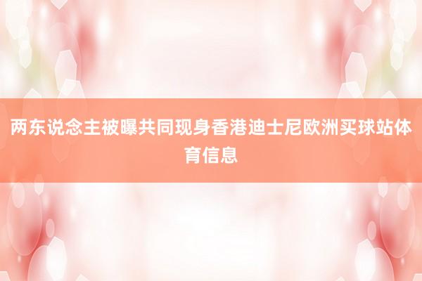 两东说念主被曝共同现身香港迪士尼欧洲买球站体育信息