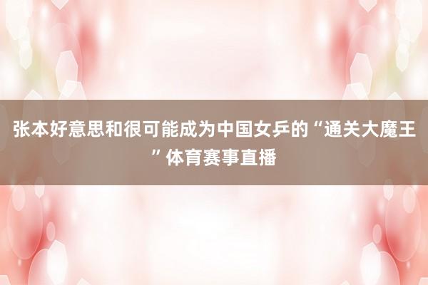 张本好意思和很可能成为中国女乒的“通关大魔王”体育赛事直播