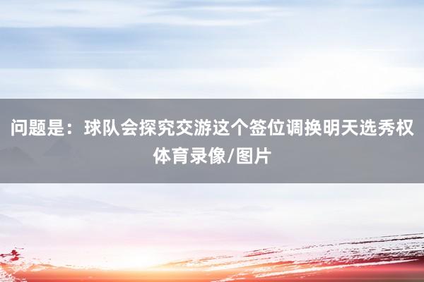 问题是：球队会探究交游这个签位调换明天选秀权体育录像/图片
