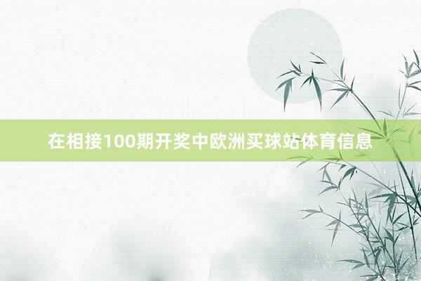 在相接100期开奖中欧洲买球站体育信息