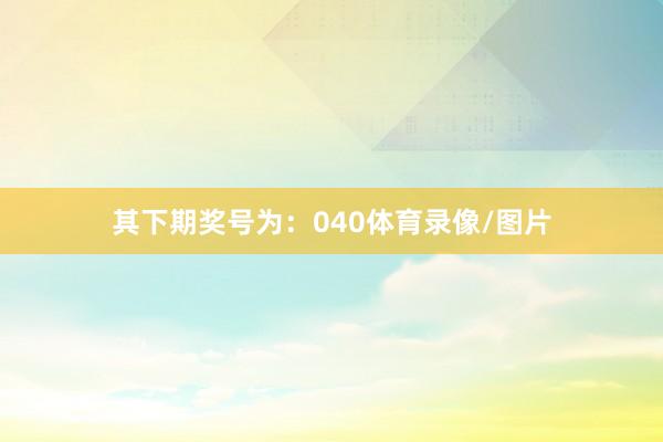 其下期奖号为:040体育录像/图片