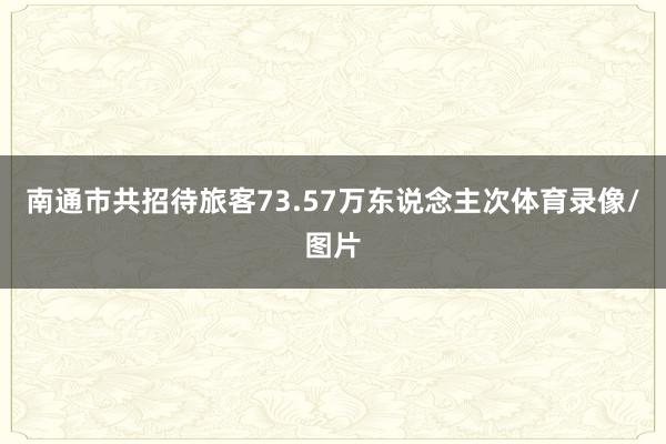 南通市共招待旅客73.57万东说念主次体育录像/图片