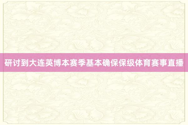 研讨到大连英博本赛季基本确保保级体育赛事直播