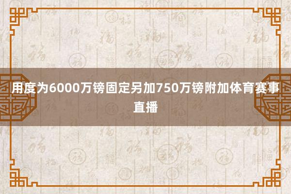 用度为6000万镑固定另加750万镑附加体育赛事直播