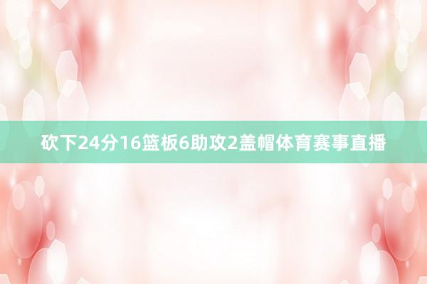 砍下24分16篮板6助攻2盖帽体育赛事直播