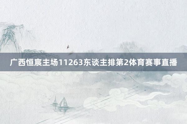 广西恒宸主场11263东谈主排第2体育赛事直播