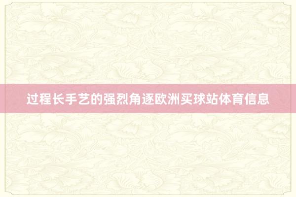 过程长手艺的强烈角逐欧洲买球站体育信息