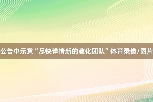 公告中示意“尽快详情新的教化团队”体育录像/图片