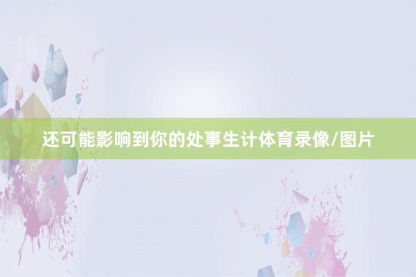 还可能影响到你的处事生计体育录像/图片